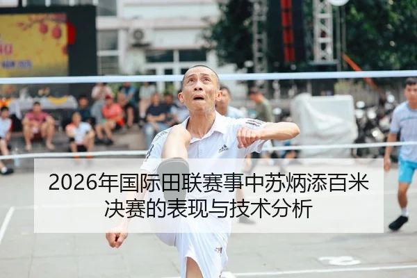 2026年国际田联赛事中苏炳添百米决赛的表现与技术分析