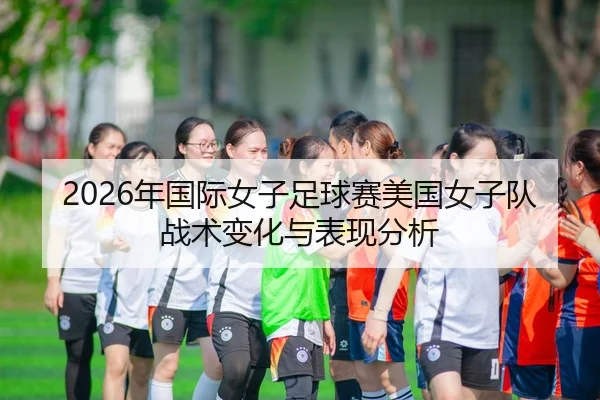 2026年国际女子足球赛美国女子队战术变化与表现分析