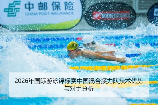 2026年国际游泳锦标赛中国混合接力队技术优势与对手分析