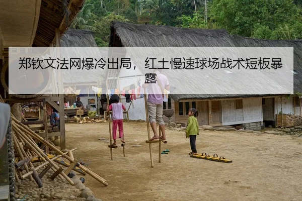 郑钦文法网爆冷出局，红土慢速球场战术短板暴露