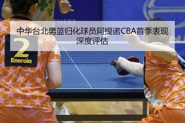 中华台北男篮归化球员阿提诺CBA首季表现深度评估