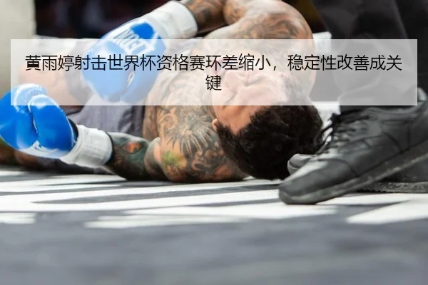 黄雨婷射击世界杯资格赛环差缩小，稳定性改善成关键