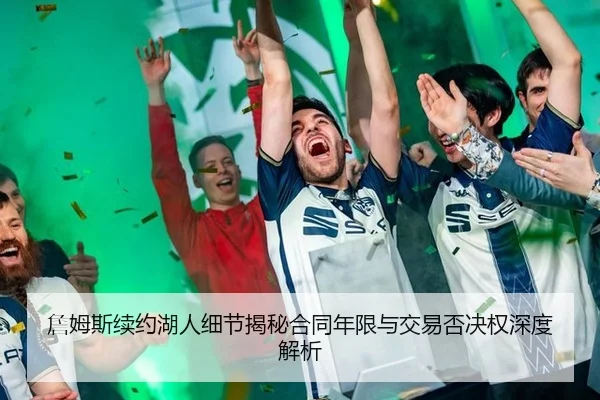 詹姆斯续约湖人细节揭秘合同年限与交易否决权深度解析