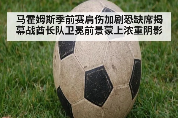 马霍姆斯季前赛肩伤加剧恐缺席揭幕战酋长队卫冕前景蒙上浓重阴影