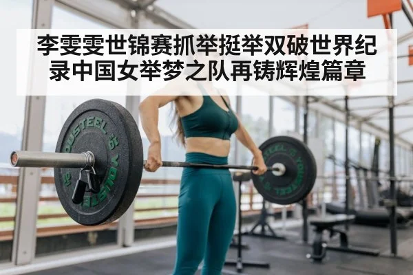 李雯雯世锦赛抓举挺举双破世界纪录中国女举梦之队再铸辉煌篇章