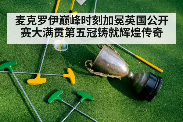 麦克罗伊巅峰时刻加冕英国公开赛大满贯第五冠铸就辉煌传奇